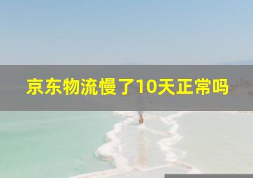 京东物流慢了10天正常吗