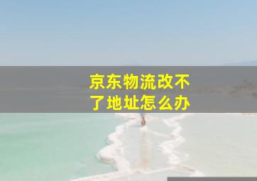 京东物流改不了地址怎么办