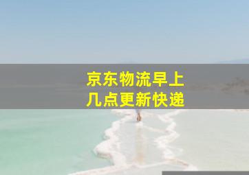 京东物流早上几点更新快递