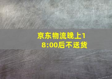 京东物流晚上18:00后不送货