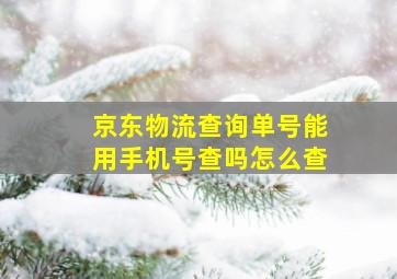 京东物流查询单号能用手机号查吗怎么查