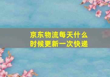 京东物流每天什么时候更新一次快递