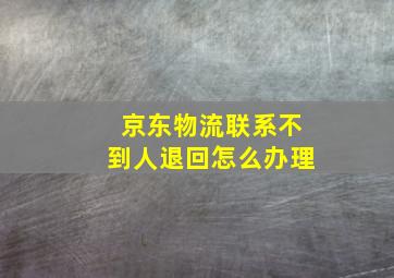 京东物流联系不到人退回怎么办理