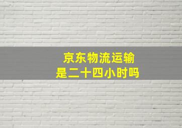 京东物流运输是二十四小时吗