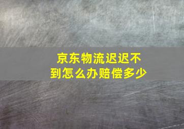 京东物流迟迟不到怎么办赔偿多少