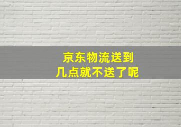 京东物流送到几点就不送了呢