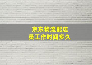 京东物流配送员工作时间多久