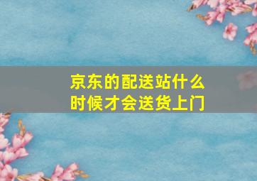 京东的配送站什么时候才会送货上门