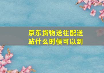 京东货物送往配送站什么时候可以到