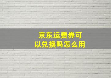 京东运费券可以兑换吗怎么用