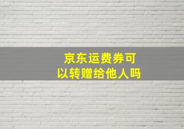 京东运费券可以转赠给他人吗