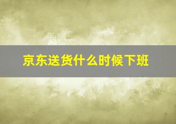 京东送货什么时候下班