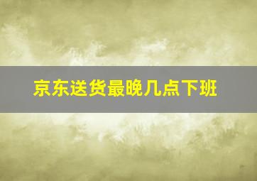 京东送货最晚几点下班