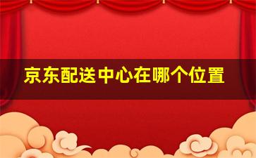 京东配送中心在哪个位置