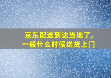 京东配送到达当地了,一般什么时候送货上门