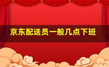 京东配送员一般几点下班