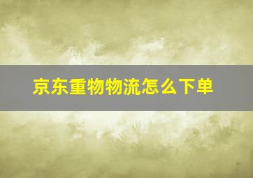 京东重物物流怎么下单