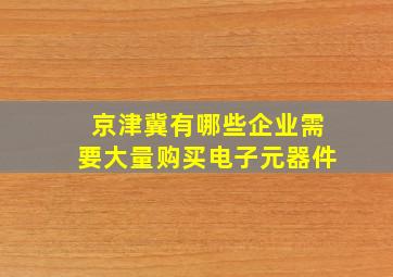 京津冀有哪些企业需要大量购买电子元器件