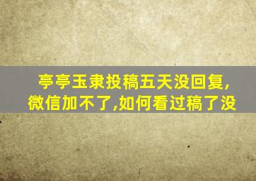 亭亭玉隶投稿五天没回复,微信加不了,如何看过稿了没