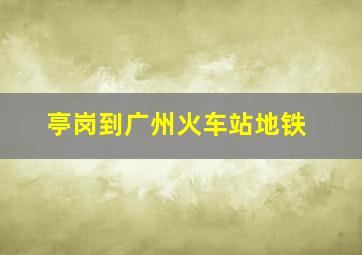 亭岗到广州火车站地铁