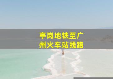 亭岗地铁至广州火车站线路