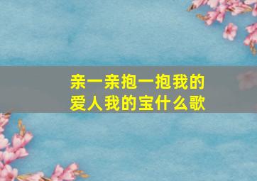 亲一亲抱一抱我的爱人我的宝什么歌