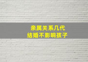 亲属关系几代结婚不影响孩子