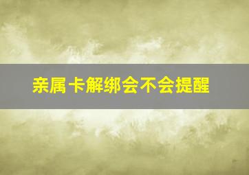 亲属卡解绑会不会提醒