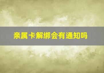 亲属卡解绑会有通知吗