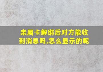 亲属卡解绑后对方能收到消息吗,怎么显示的呢