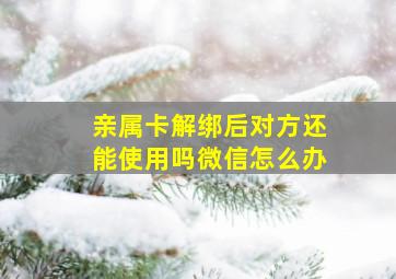 亲属卡解绑后对方还能使用吗微信怎么办