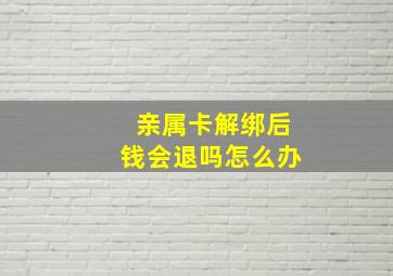 亲属卡解绑后钱会退吗怎么办