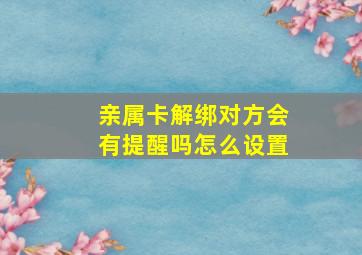 亲属卡解绑对方会有提醒吗怎么设置