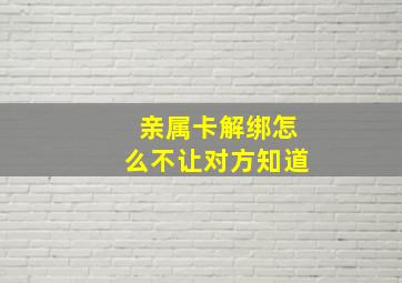 亲属卡解绑怎么不让对方知道