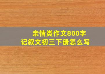 亲情类作文800字记叙文初三下册怎么写