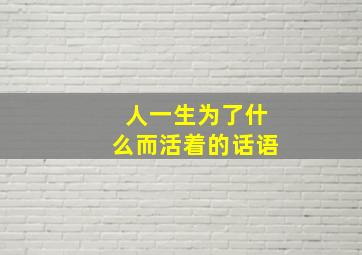 人一生为了什么而活着的话语