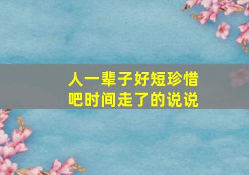 人一辈子好短珍惜吧时间走了的说说