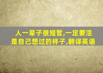 人一辈子很短暂,一定要活是自己想过的样子,翻译英语