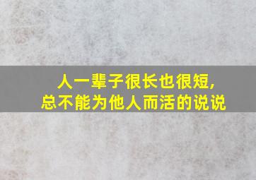 人一辈子很长也很短,总不能为他人而活的说说