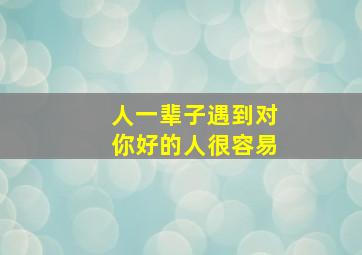 人一辈子遇到对你好的人很容易