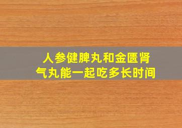 人参健脾丸和金匮肾气丸能一起吃多长时间