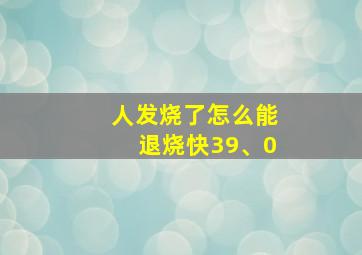 人发烧了怎么能退烧快39、0