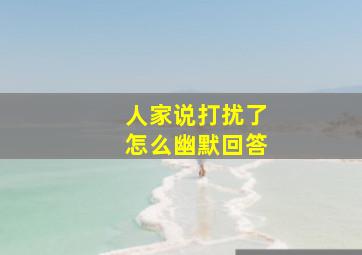 人家说打扰了怎么幽默回答