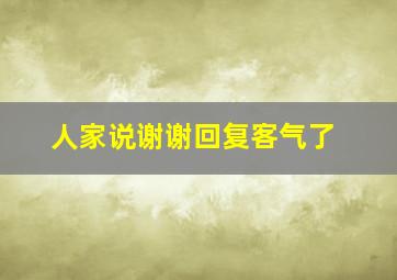 人家说谢谢回复客气了