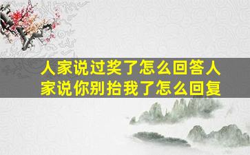 人家说过奖了怎么回答人家说你别抬我了怎么回复