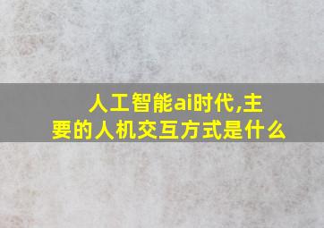 人工智能ai时代,主要的人机交互方式是什么