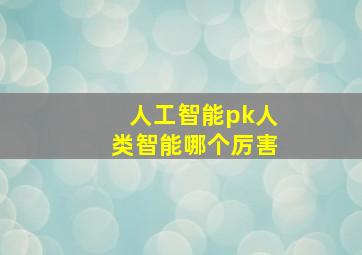 人工智能pk人类智能哪个厉害