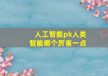 人工智能pk人类智能哪个厉害一点