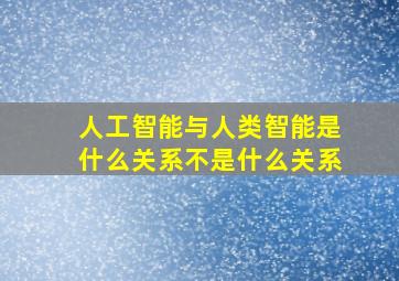 人工智能与人类智能是什么关系不是什么关系