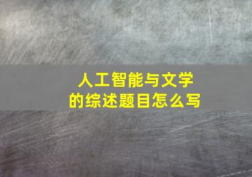 人工智能与文学的综述题目怎么写